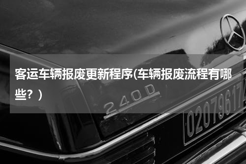 客运车辆报废更新程序(车辆报废流程有哪些？)