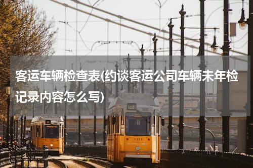 客运车辆检查表(约谈客运公司车辆未年检记录内容怎么写)