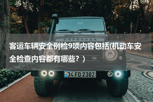 客运车辆安全例检9项内容包括(机动车安全检查内容都有哪些？)