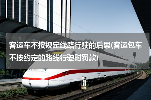 客运车不按规定线路行驶的后果(客运包车不按约定的路线行驶时罚款)