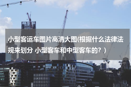 小型客运车图片高清大图(根据什么法律法规来划分 小型客车和中型客车的？)