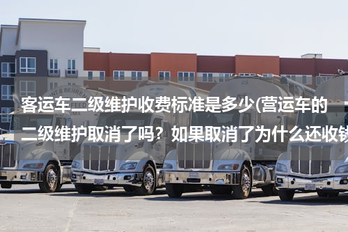 客运车二级维护收费标准是多少(营运车的二级维护取消了吗？如果取消了为什么还收钱呢)