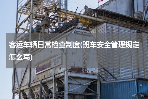 客运车辆日常检查制度(班车安全管理规定怎么写)