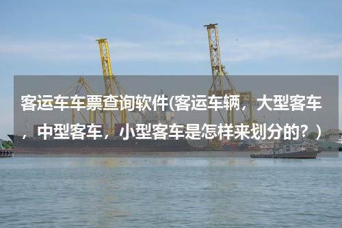客运车车票查询软件(客运车辆，大型客车，中型客车，小型客车是怎样来划分的？)