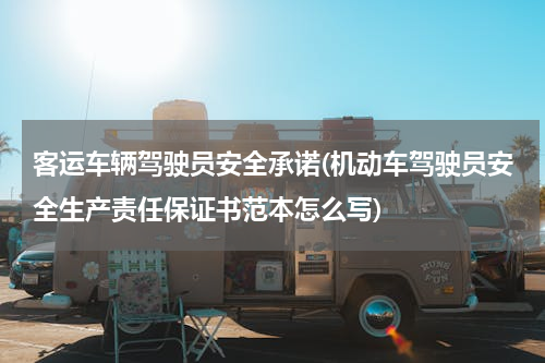 客运车辆驾驶员安全承诺(机动车驾驶员安全生产责任保证书范本怎么写)