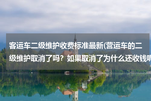 客运车二级维护收费标准最新(营运车的二级维护取消了吗？如果取消了为什么还收钱呢)
