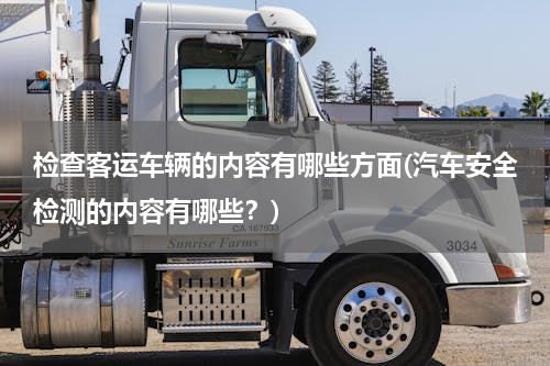 检查客运车辆的内容有哪些方面(汽车安全检测的内容有哪些？)