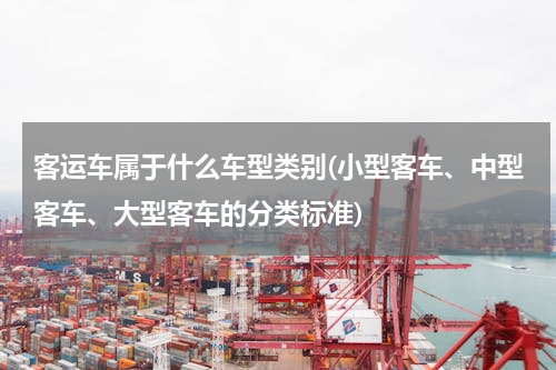 客运车属于什么车型类别(小型客车、中型客车、大型客车的分类标准)