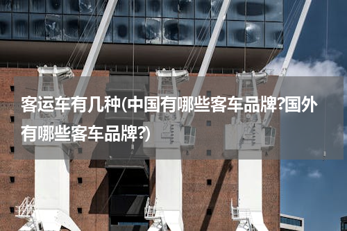 客运车有几种(中国有哪些客车品牌?国外有哪些客车品牌?)