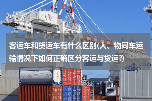 客运车和货运车有什么区别(人、物同车运输情况下如何正确区分客运与货运?)