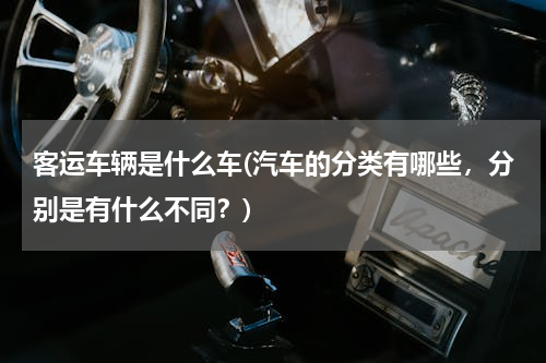 客运车辆是什么车(汽车的分类有哪些，分别是有什么不同？)