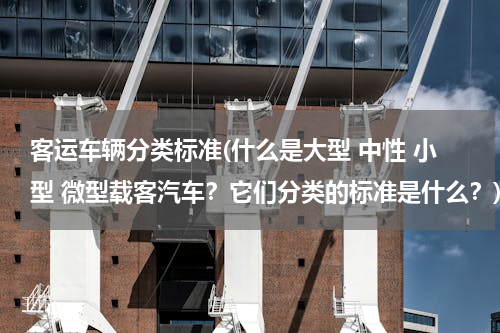 客运车辆分类标准(什么是大型 中性 小型 微型载客汽车？它们分类的标准是什么？)