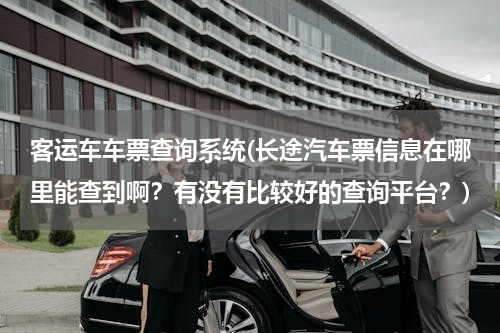 客运车车票查询系统(长途汽车票信息在哪里能查到啊？有没有比较好的查询平台？)