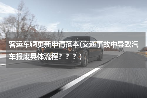 客运车辆更新申请范本(交通事故中导致汽车报废具体流程？？？)