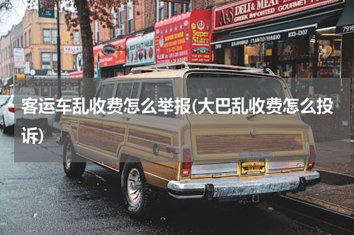 客运车乱收费怎么举报(大巴乱收费怎么投诉)