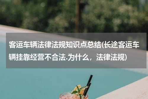 客运车辆法律法规知识点总结(长途客运车辆挂靠经营不合法.为什么，法律法规)