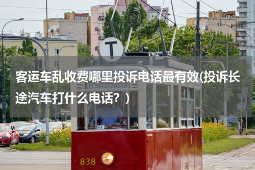客运车乱收费哪里投诉电话最有效(投诉长途汽车打什么电话？)