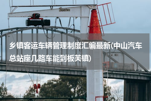 乡镇客运车辆管理制度汇编最新(中山汽车总站座几路车能到板芙镇)