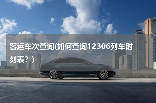 客运车次查询(如何查询12306列车时刻表？)