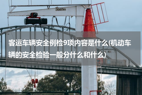 客运车辆安全例检9项内容是什么(机动车辆的安全检验一般分什么和什么)