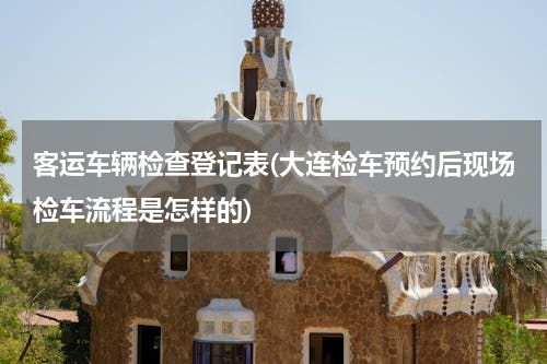 客运车辆检查登记表(大连检车预约后现场检车流程是怎样的)