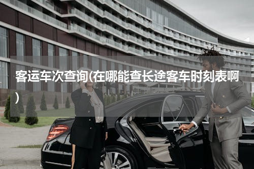 客运车次查询(在哪能查长途客车时刻表啊)
