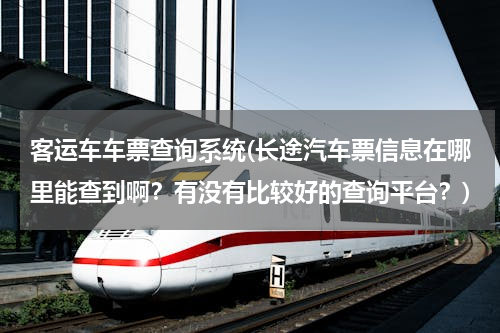 客运车车票查询系统(长途汽车票信息在哪里能查到啊？有没有比较好的查询平台？)