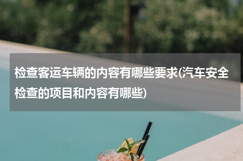 检查客运车辆的内容有哪些要求(汽车安全检查的项目和内容有哪些)