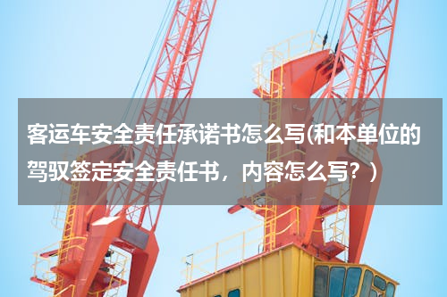 客运车安全责任承诺书怎么写(和本单位的驾驭签定安全责任书，内容怎么写？)