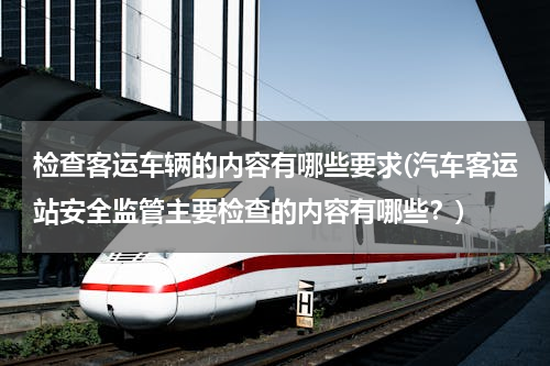检查客运车辆的内容有哪些要求(汽车客运站安全监管主要检查的内容有哪些？)