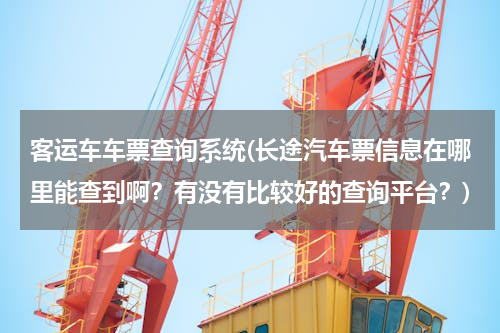 客运车车票查询系统(长途汽车票信息在哪里能查到啊？有没有比较好的查询平台？)