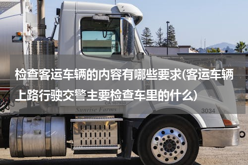 检查客运车辆的内容有哪些要求(客运车辆上路行驶交警主要检查车里的什么)
