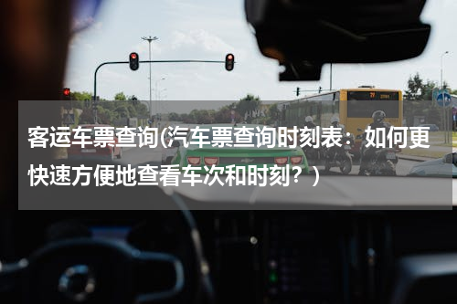客运车票查询(汽车票查询时刻表：如何更快速方便地查看车次和时刻？)