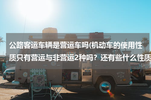 公路客运车辆是营运车吗(机动车的使用性质只有营运与非营运2种吗？还有些什么性质？公务车是什么性质的？)