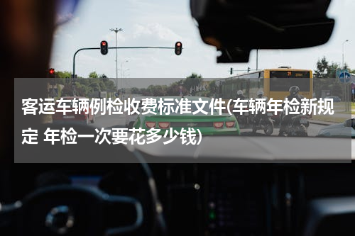客运车辆例检收费标准文件(车辆年检新规定 年检一次要花多少钱)