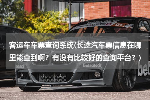 客运车车票查询系统(长途汽车票信息在哪里能查到啊？有没有比较好的查询平台？)