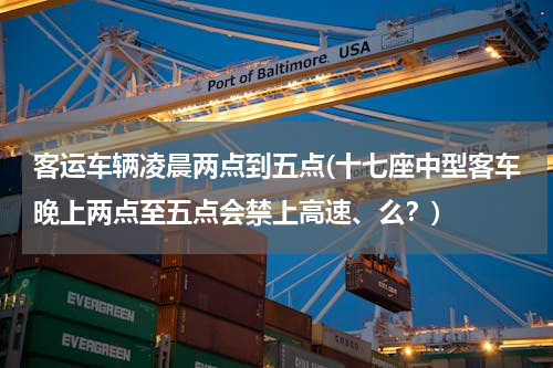 客运车辆凌晨两点到五点(十七座中型客车晚上两点至五点会禁上高速、么？)