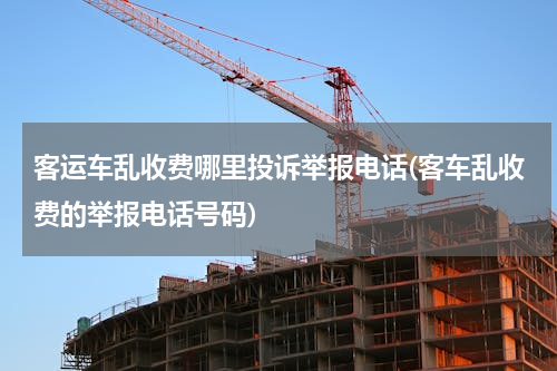 客运车乱收费哪里投诉举报电话(客车乱收费的举报电话号码)