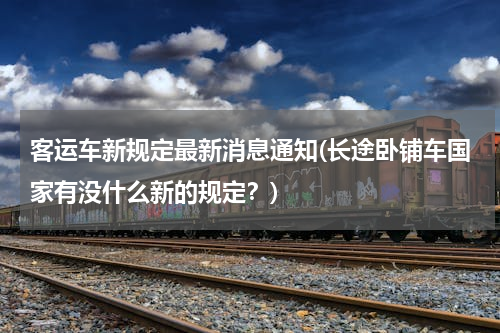 客运车新规定最新消息通知(长途卧铺车国家有没什么新的规定？)