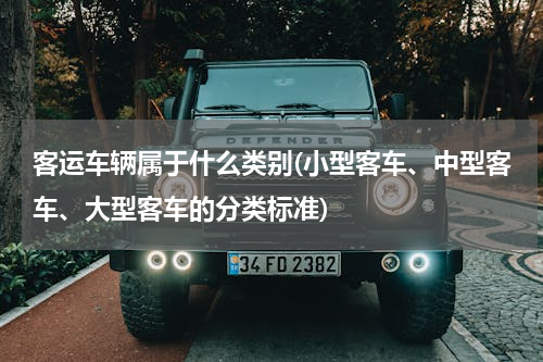 客运车辆属于什么类别(小型客车、中型客车、大型客车的分类标准)