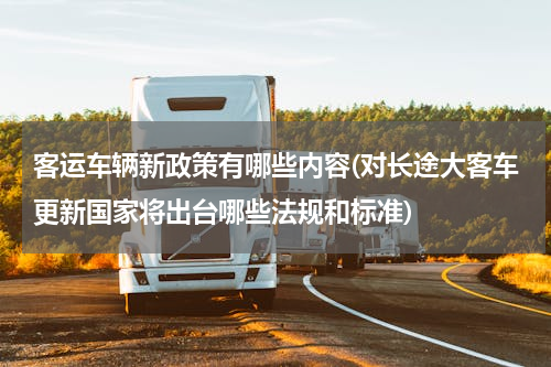 客运车辆新政策有哪些内容(对长途大客车更新国家将出台哪些法规和标准)