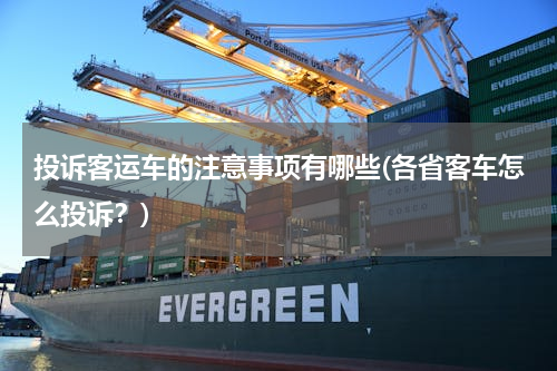 投诉客运车的注意事项有哪些(各省客车怎么投诉？)