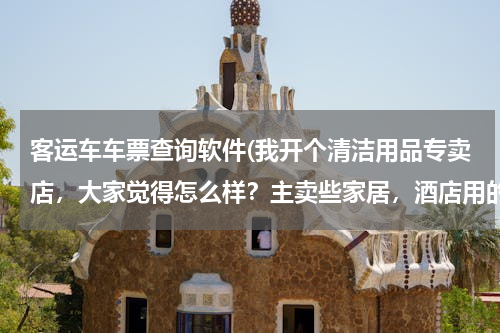 客运车车票查询软件(我开个清洁用品专卖店，大家觉得怎么样？主卖些家居，酒店用的清洁用品 请问要进些什么货啊 越全越好？)