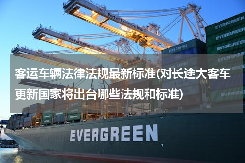 客运车辆法律法规最新标准(对长途大客车更新国家将出台哪些法规和标准)