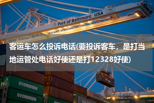 客运车怎么投诉电话(要投诉客车，是打当地运管处电话好使还是打12328好使)