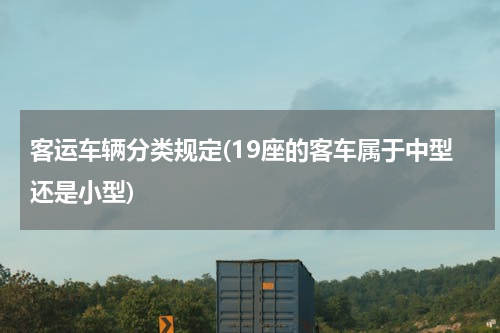 客运车辆分类规定(19座的客车属于中型还是小型)