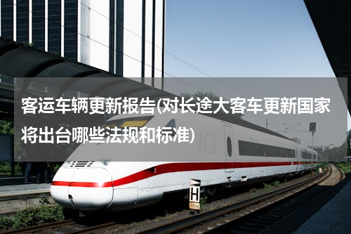 客运车辆更新报告(对长途大客车更新国家将出台哪些法规和标准)