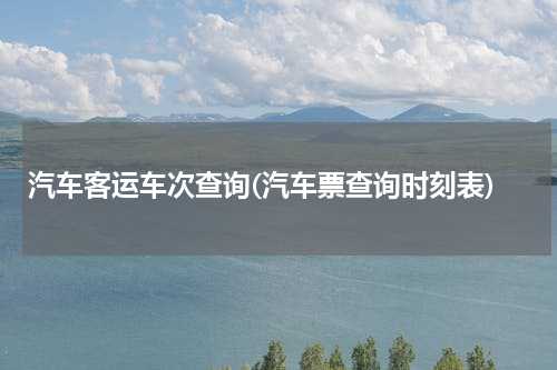 汽车客运车次查询(汽车票查询时刻表)