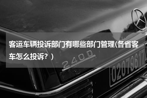 客运车辆投诉部门有哪些部门管理(各省客车怎么投诉？)
