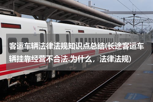 客运车辆法律法规知识点总结(长途客运车辆挂靠经营不合法.为什么，法律法规)